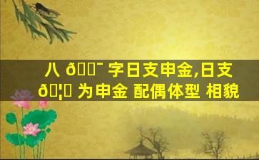 八 🐯 字日支申金,日支 🦄 为申金 配偶体型 相貌